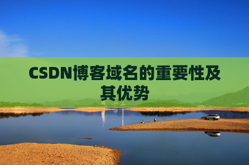 CSDN博客域名的重要性及其优势 CSDN博客域名的重要性及其优势